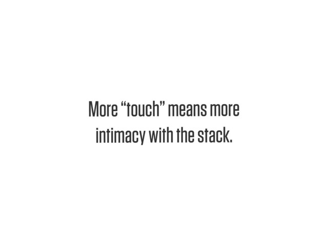 Text
More “touch” means more
intimacy with the stack.
