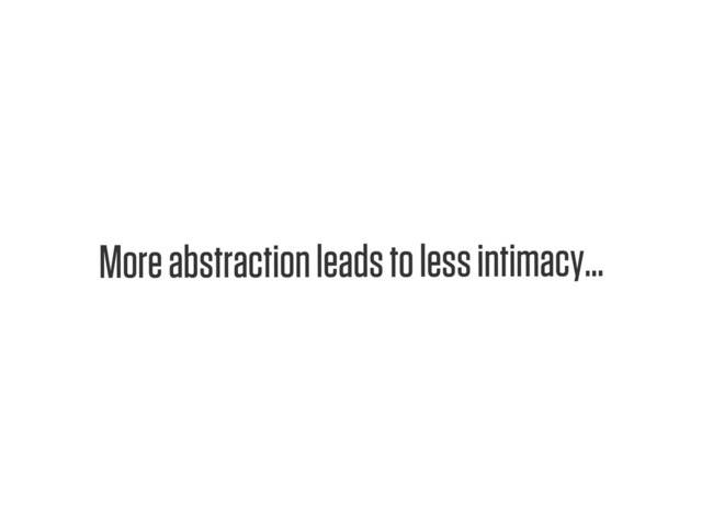 Text
More abstraction leads to less intimacy...
