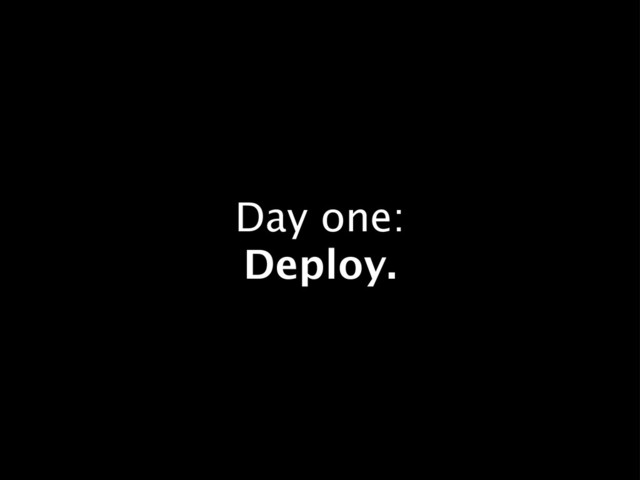 Day one:
Deploy.
