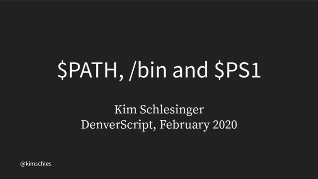 @kimschles
$PATH, /bin and $PS1
Kim Schlesinger
DenverScript, February 2020
