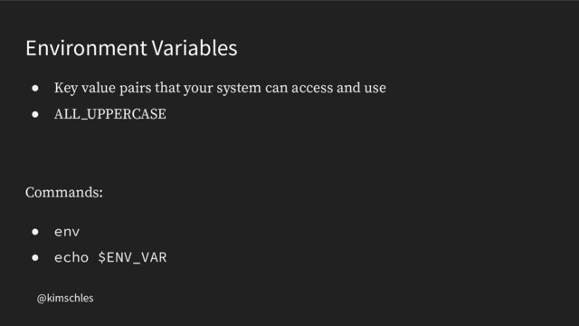 @kimschles
Environment Variables
● Key value pairs that your system can access and use
● ALL_UPPERCASE
Commands:
● env
● echo $ENV_VAR
