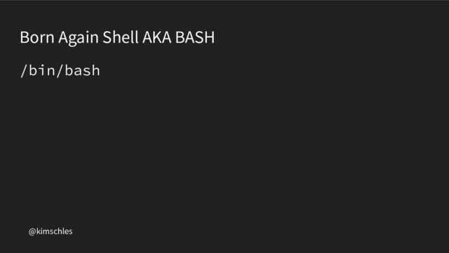 @kimschles
Born Again Shell AKA BASH
/bin/bash
