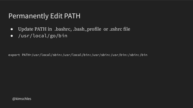 @kimschles
Permanently Edit PATH
● Update PATH in .bashrc, .bash_proﬁle or .zshrc ﬁle
● /usr/local/go/bin
export PATH=/usr/local/sbin:/usr/local/bin:/usr/sbin:/usr/bin:/sbin:/bin
