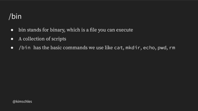 @kimschles
/bin
● bin stands for binary, which is a ﬁle you can execute
● A collection of scripts
● /bin has the basic commands we use like cat, mkdir, echo, pwd, rm
