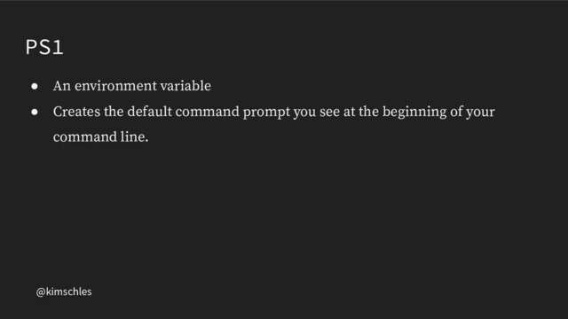 @kimschles
PS1
● An environment variable
● Creates the default command prompt you see at the beginning of your
command line.
