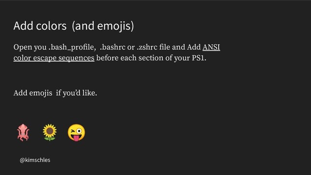 @kimschles
Add colors (and emojis)
Open you .bash_proﬁle, .bashrc or .zshrc ﬁle and Add ANSI
color escape sequences before each section of your PS1.
Add emojis if you’d like.
  

