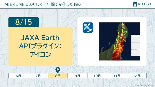 ©Project PLATEAU / MLIT Japan
MIERUNEに入社して半年間で制作したもの
6月 7月 8月 9月 10月 11月 12月
8/15
JAXA Earth
APIプラグイン：
アイコン
