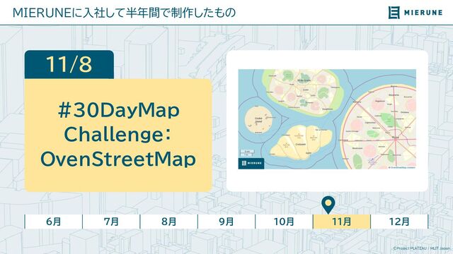 ©Project PLATEAU / MLIT Japan
MIERUNEに入社して半年間で制作したもの
6月 7月 8月 9月 10月 11月 12月
11/8
#30DayMap
Challenge：
OvenStreetMap
