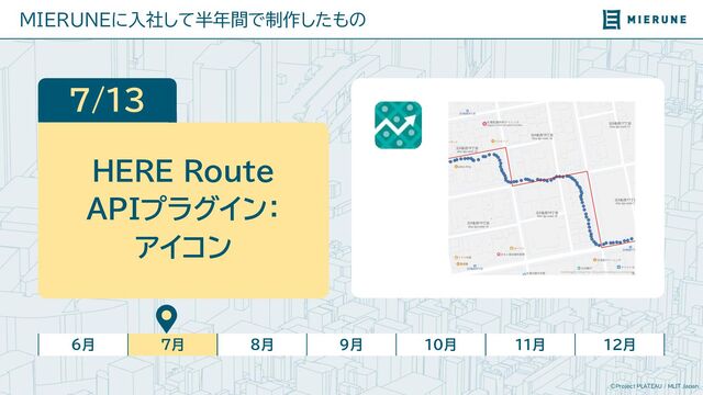 ©Project PLATEAU / MLIT Japan
MIERUNEに入社して半年間で制作したもの
6月 7月 8月 9月 10月 11月 12月
7/13
HERE Route
APIプラグイン：
アイコン
