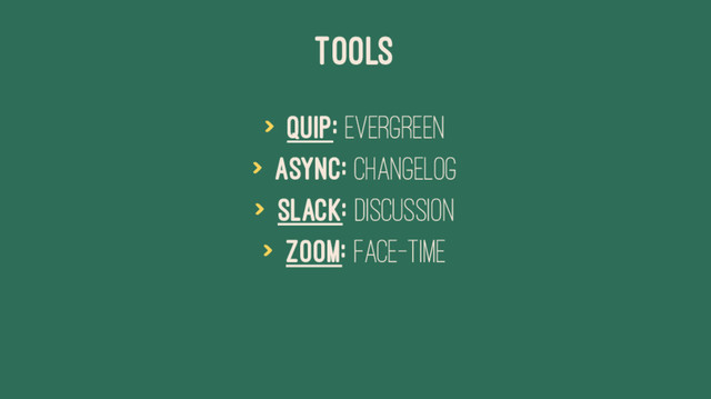 TOOLS
> Quip: Evergreen
> Async: Changelog
> Slack: Discussion
> Zoom: Face-time
