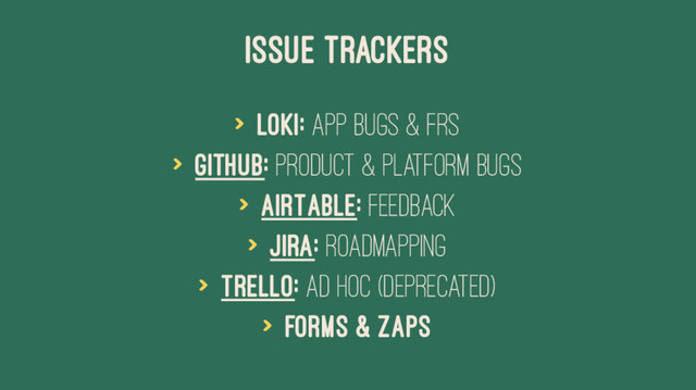 ISSUE TRACKERS
> Loki: App Bugs & FRs
> Github: Product & Platform Bugs
> AirTable: Feedback
> JIRA: Roadmapping
> Trello: Ad Hoc (deprecated)
> Forms & Zaps
