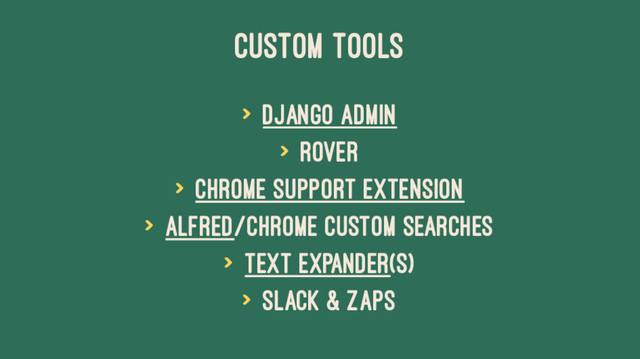 CUSTOM TOOLS
> Django Admin
> Rover
> Chrome Support Extension
> Alfred/Chrome Custom Searches
> Text Expander(s)
> Slack & Zaps
