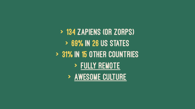 > 134 Zapiens (or Zorps)
> 69% in 26 US States
> 31% in 15 other countries
> Fully Remote
> Awesome Culture
