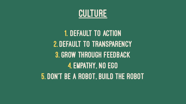 CULTURE
1. Default to Action
2. Default to Transparency
3. Grow Through Feedback
4. Empathy, No Ego
5. Don't be a Robot, Build the Robot
