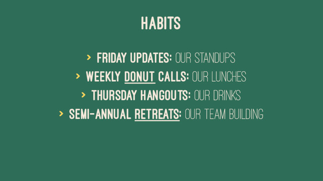 HABITS
> Friday Updates: Our Standups
> Weekly Donut Calls: Our Lunches
> Thursday Hangouts: Our Drinks
> Semi-annual Retreats: Our Team Building
