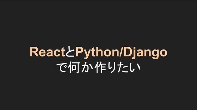 ReactとPython/Django
で何か作りたい
