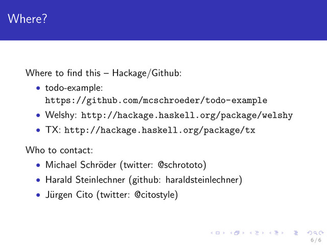 Where?
Where to ﬁnd this – Hackage/Github:
• todo-example:
https://github.com/mcschroeder/todo-example
• Welshy: http://hackage.haskell.org/package/welshy
• TX: http://hackage.haskell.org/package/tx
Who to contact:
• Michael Schr¨
oder (twitter: @schrototo)
• Harald Steinlechner (github: haraldsteinlechner)
• J¨
urgen Cito (twitter: @citostyle)
6 / 6
