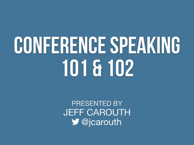 PRESENTED BY
JEFF CAROUTH
@jcarouth
conference speaking
101 & 102
