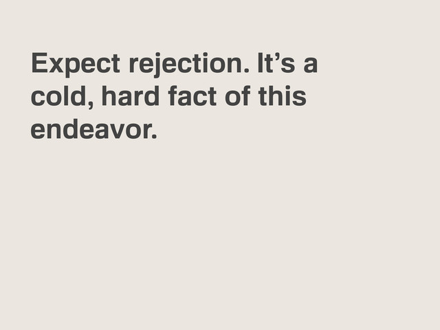 Expect rejection. It’s a
cold, hard fact of this
endeavor.
