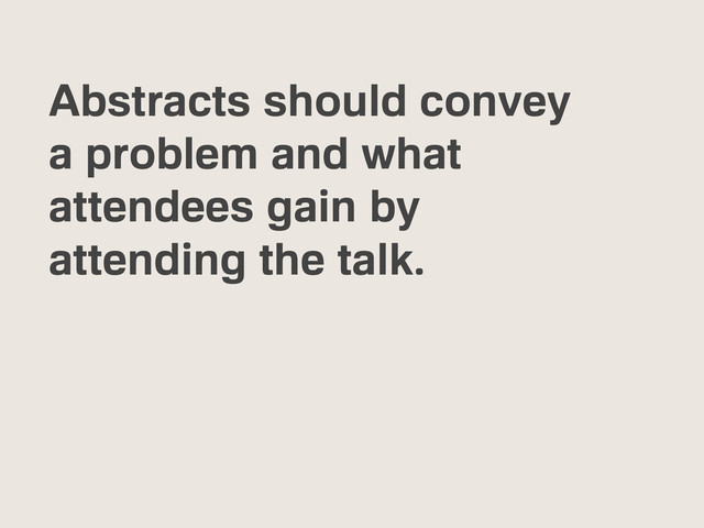 Abstracts should convey
a problem and what
attendees gain by
attending the talk.
