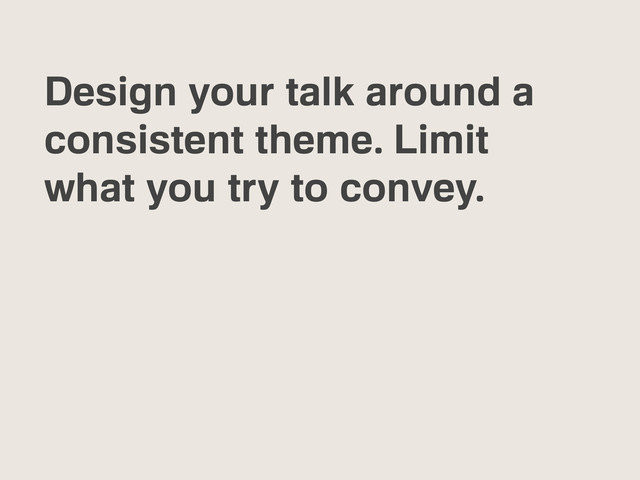 Design your talk around a
consistent theme. Limit
what you try to convey.
