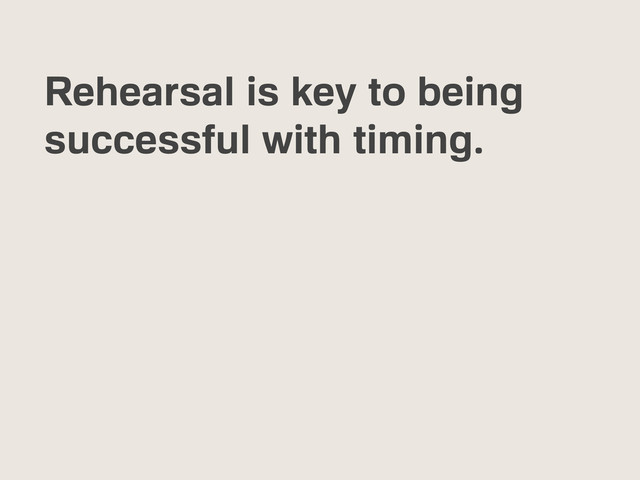Rehearsal is key to being
successful with timing.
