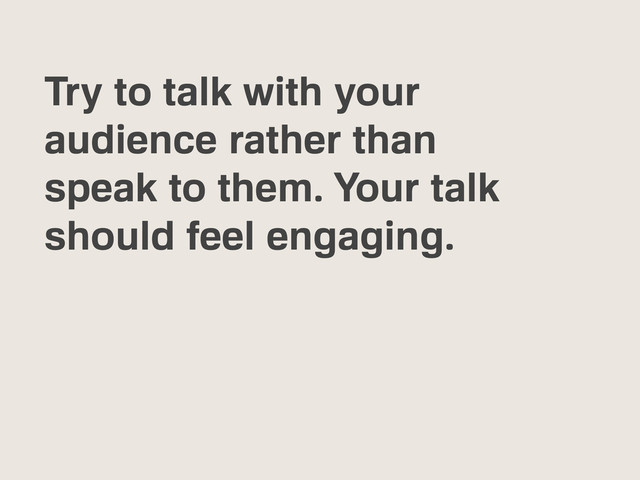 Try to talk with your
audience rather than
speak to them. Your talk
should feel engaging.
