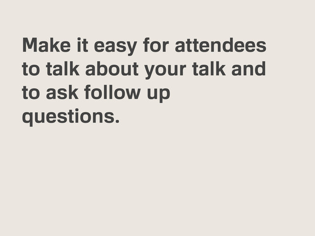 Make it easy for attendees
to talk about your talk and
to ask follow up
questions.
