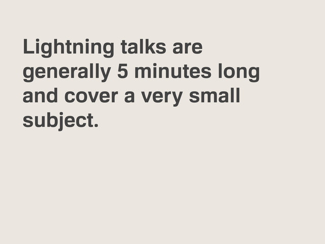 Lightning talks are
generally 5 minutes long
and cover a very small
subject.
