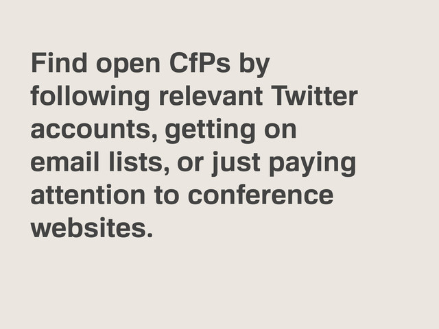 Find open CfPs by
following relevant Twitter
accounts, getting on
email lists, or just paying
attention to conference
websites.
