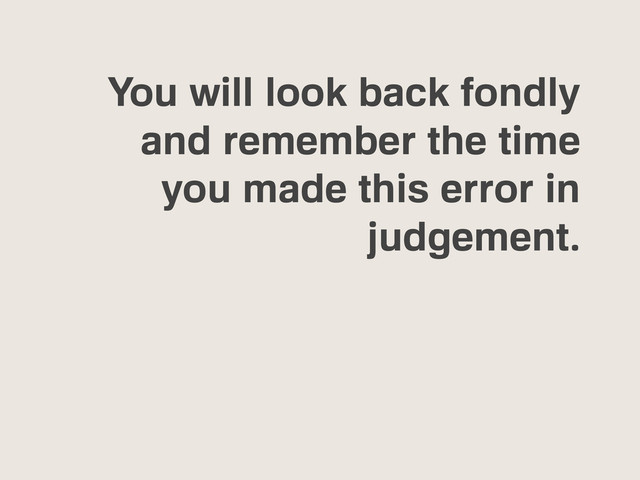 You will look back fondly
and remember the time
you made this error in
judgement.
