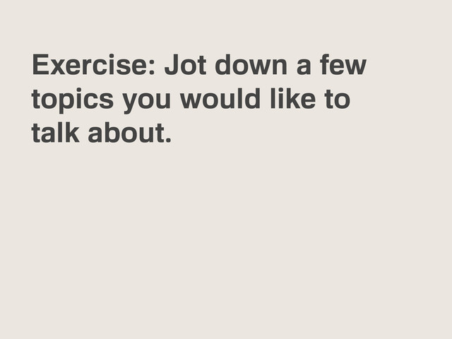 Exercise: Jot down a few
topics you would like to
talk about.
