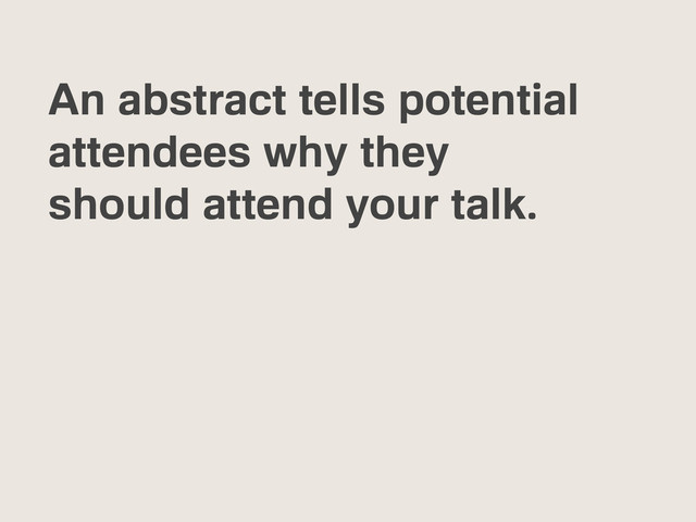 An abstract tells potential
attendees why they
should attend your talk.

