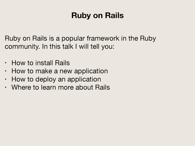 Ruby on Rails is a popular framework in the Ruby
community. In this talk I will tell you:

• How to install Rails

• How to make a new application

• How to deploy an application

• Where to learn more about Rails
Ruby on Rails

