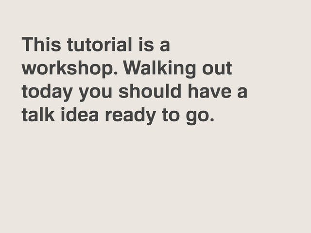 This tutorial is a
workshop. Walking out
today you should have a
talk idea ready to go.

