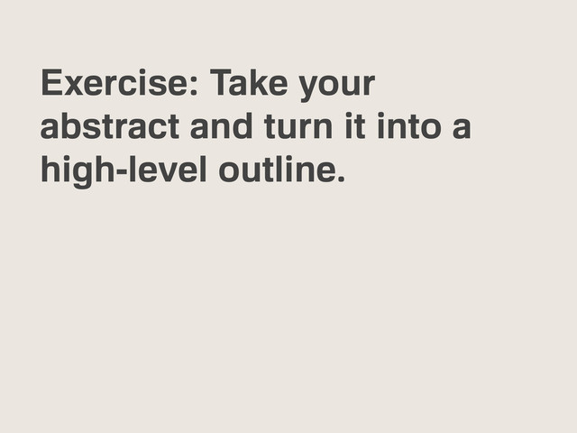 Exercise: Take your
abstract and turn it into a
high-level outline.
