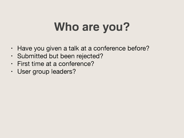 Who are you?
• Have you given a talk at a conference before?

• Submitted but been rejected?

• First time at a conference?

• User group leaders?
