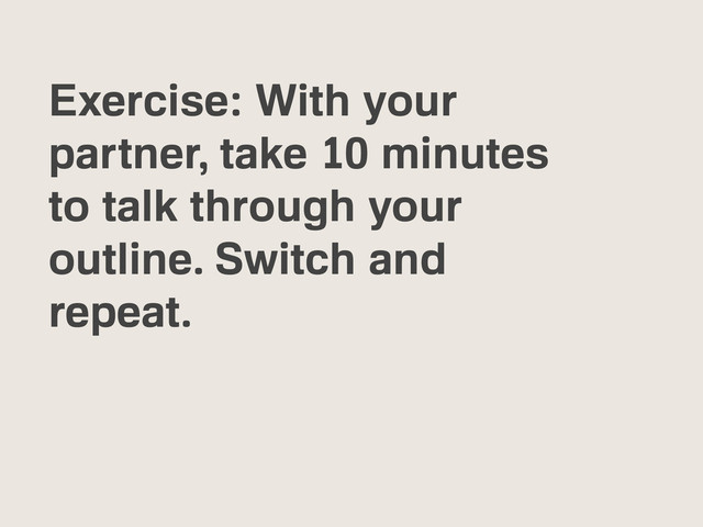 Exercise: With your
partner, take 10 minutes
to talk through your
outline. Switch and
repeat.
