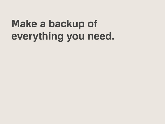 Make a backup of
everything you need.
