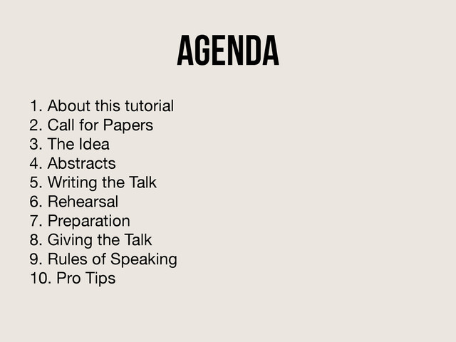 Agenda
1. About this tutorial

2. Call for Papers

3. The Idea

4. Abstracts

5. Writing the Talk

6. Rehearsal

7. Preparation

8. Giving the Talk

9. Rules of Speaking

10. Pro Tips

