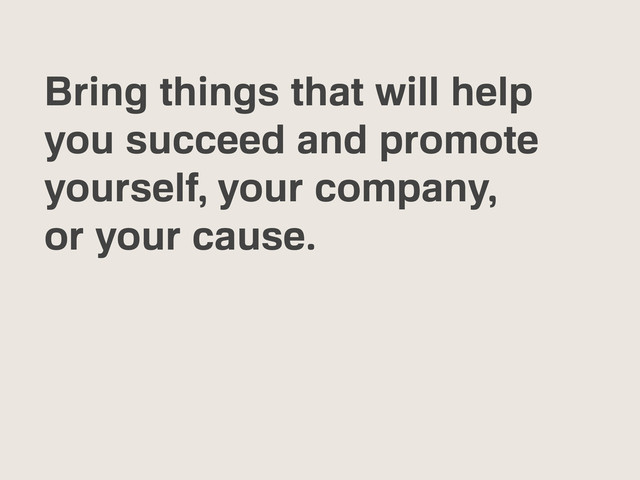 Bring things that will help
you succeed and promote
yourself, your company,
or your cause.
