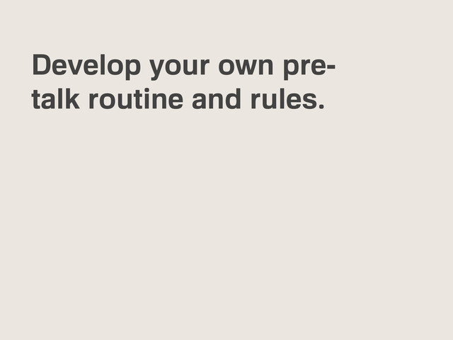 Develop your own pre-
talk routine and rules.

