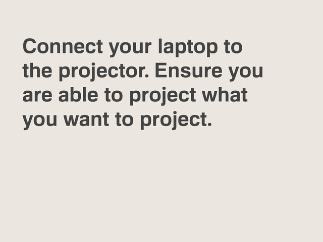 Connect your laptop to
the projector. Ensure you
are able to project what
you want to project.
