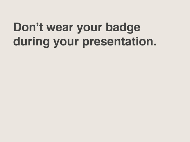 Don’t wear your badge
during your presentation.
