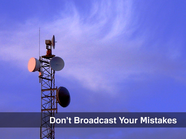 Things to avoid.
Don’t Broadcast Your Mistakes
