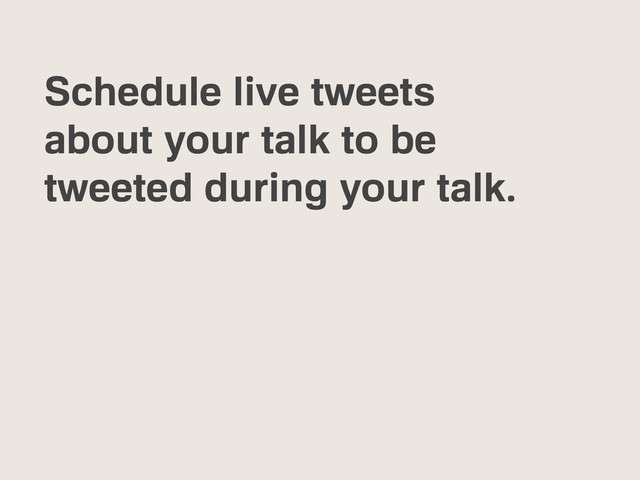 Schedule live tweets
about your talk to be
tweeted during your talk.
