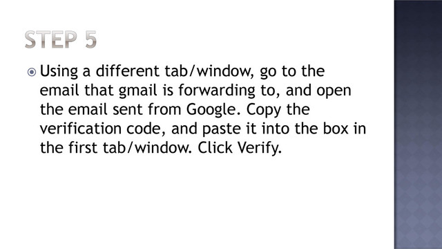  Using a different tab/window, go to the
email that gmail is forwarding to, and open
the email sent from Google. Copy the
verification code, and paste it into the box in
the first tab/window. Click Verify.
