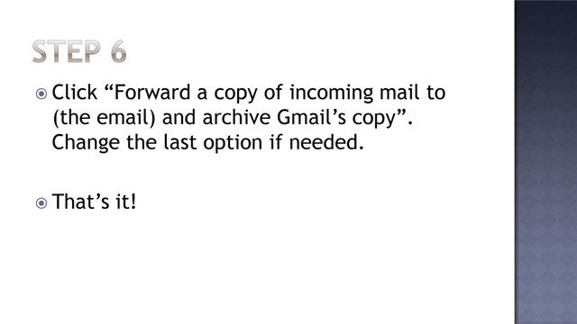  Click “Forward a copy of incoming mail to
(the email) and archive Gmail’s copy”.
Change the last option if needed.
 That’s it!
