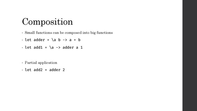 Composition
• Small functions can be composed into big functions
• let adder = \a b -> a + b
• let add1 = \a -> adder a 1
• Partial application
• let add2 = adder 2
