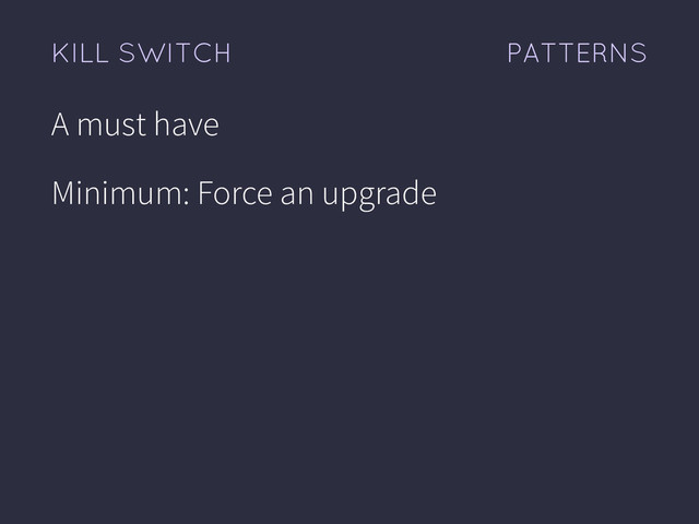 PATTERNS
KILL SWITCH
A must have
Minimum: Force an upgrade
